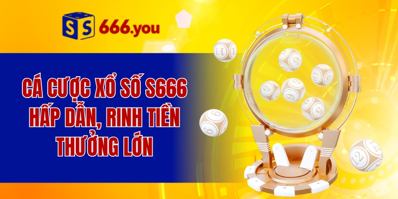 Cá cược xổ số S666 hấp dẫn, rinh tiền thưởng lớn