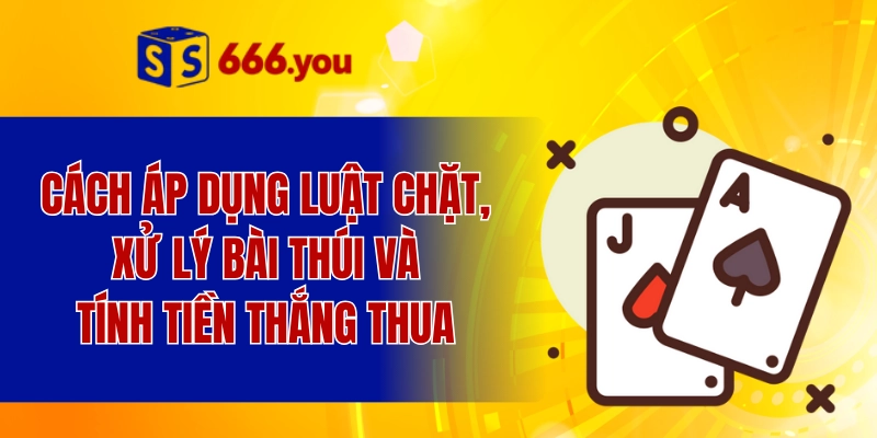 Cách áp dụng luật chặt, xử lý bài thúi và tính tiền thắng thua