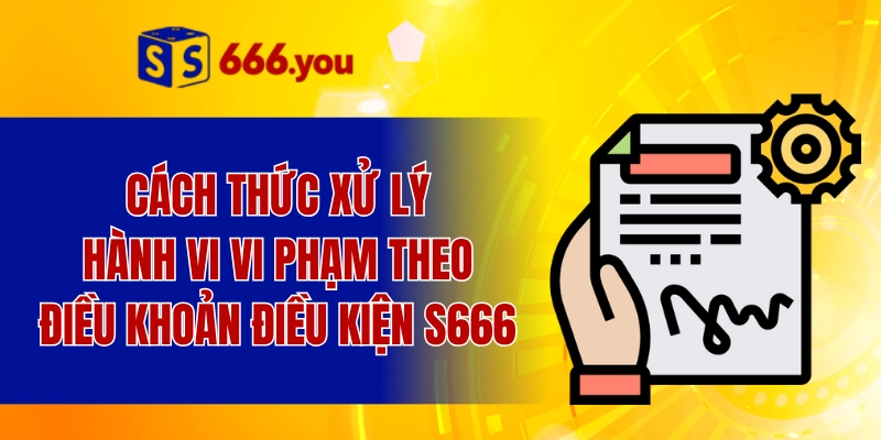 Cách thức xử lý hành vi vi phạm theo điều khoản điều kiện S666