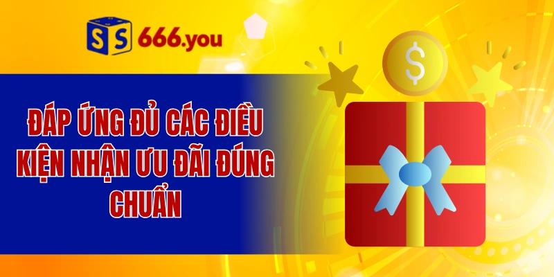 Đáp ứng đủ các điều kiện nhận ưu đãi đúng chuẩn