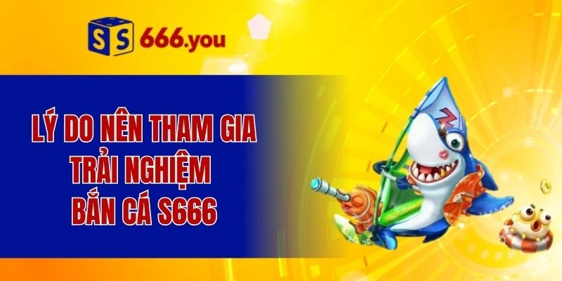Lý do nên tham gia trải nghiệm bắn cá S666