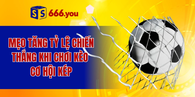 Mẹo tăng tỷ lệ chiến thắng khi chơi kèo cơ hội kép