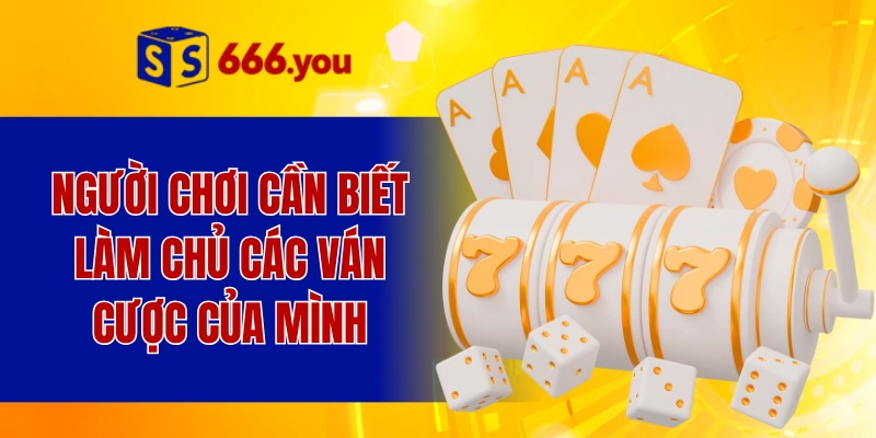Người chơi cần biết làm chủ các ván cược của mình