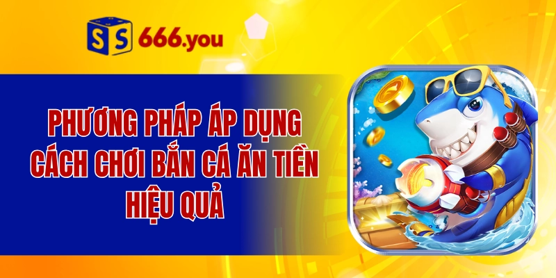 Phương pháp áp dụng cách chơi bắn cá ăn tiền hiệu quả