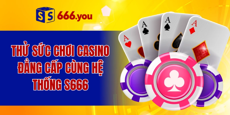 Thử sức chơi Casino đẳng cấp cùng hệ thống S666